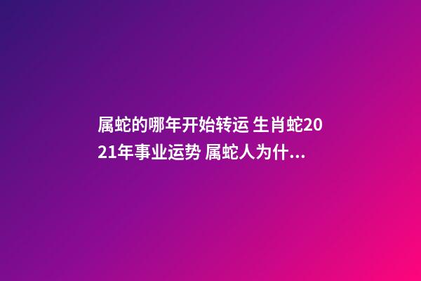 属蛇的哪年开始转运 生肖蛇2021年事业运势 属蛇人为什么33岁最苦 属蛇的哪年开始转运-第1张-观点-玄机派
